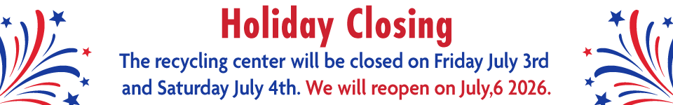 Holiday Closing – The recycling center will be closed on Friday July 3rd and Saturday July 4th. We will reopen on July,6 2026.